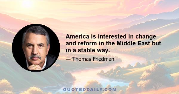 America is interested in change and reform in the Middle East but in a stable way.