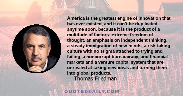 America is the greatest engine of innovation that has ever existed, and it can't be duplicated anytime soon, because it is the product of a multitude of factors: extreme freedom of thought, an emphasis on independent