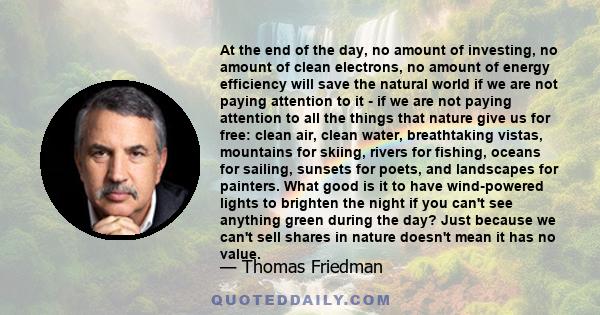 At the end of the day, no amount of investing, no amount of clean electrons, no amount of energy efficiency will save the natural world if we are not paying attention to it - if we are not paying attention to all the