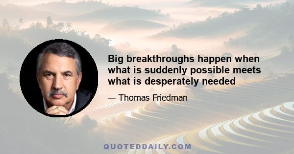 Big breakthroughs happen when what is suddenly possible meets what is desperately needed