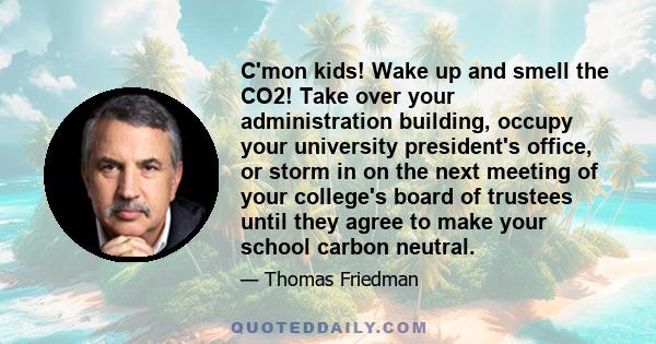 C'mon kids! Wake up and smell the CO2! Take over your administration building, occupy your university president's office, or storm in on the next meeting of your college's board of trustees until they agree to make your 