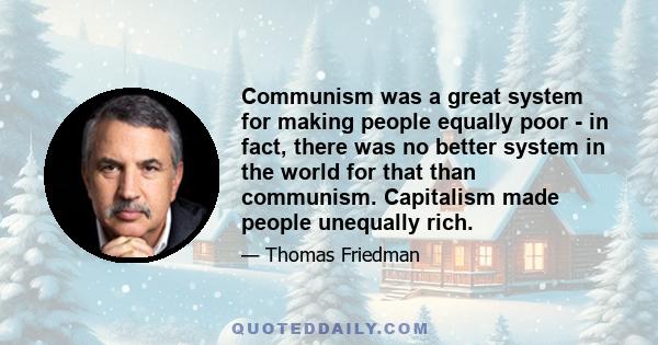 Communism was a great system for making people equally poor - in fact, there was no better system in the world for that than communism. Capitalism made people unequally rich.