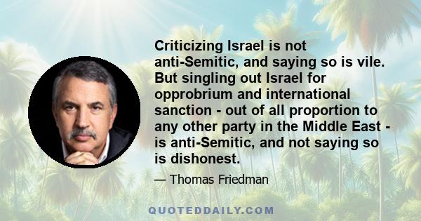 Criticizing Israel is not anti-Semitic, and saying so is vile. But singling out Israel for opprobrium and international sanction - out of all proportion to any other party in the Middle East - is anti-Semitic, and not