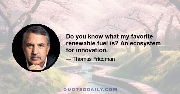 Do you know what my favorite renewable fuel is? An ecosystem for innovation.