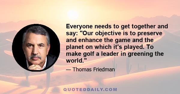 Everyone needs to get together and say: Our objective is to preserve and enhance the game and the planet on which it's played. To make golf a leader in greening the world.