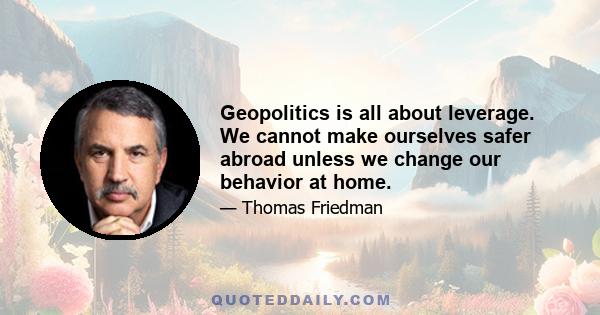 Geopolitics is all about leverage. We cannot make ourselves safer abroad unless we change our behavior at home.