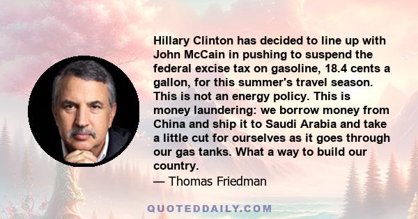 Hillary Clinton has decided to line up with John McCain in pushing to suspend the federal excise tax on gasoline, 18.4 cents a gallon, for this summer's travel season. This is not an energy policy. This is money