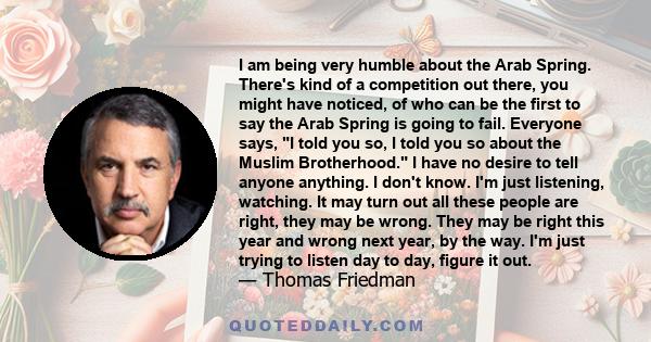 I am being very humble about the Arab Spring. There's kind of a competition out there, you might have noticed, of who can be the first to say the Arab Spring is going to fail. Everyone says, I told you so, I told you so 