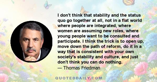 I don't think that stability and the status quo go together at all, not in a flat world where people are integrated, where women are assuming new roles, where young people want to be consulted and participate. I think