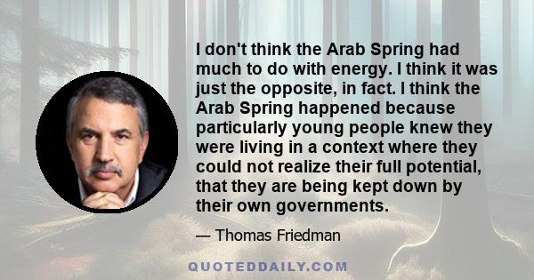 I don't think the Arab Spring had much to do with energy. I think it was just the opposite, in fact. I think the Arab Spring happened because particularly young people knew they were living in a context where they could 