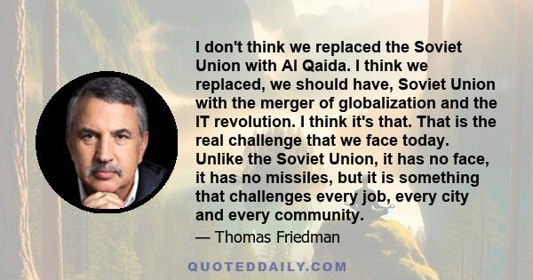 I don't think we replaced the Soviet Union with Al Qaida. I think we replaced, we should have, Soviet Union with the merger of globalization and the IT revolution. I think it's that. That is the real challenge that we