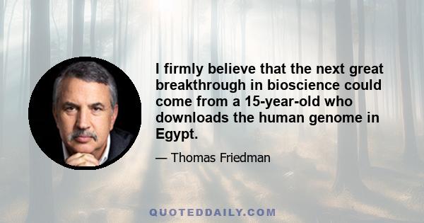 I firmly believe that the next great breakthrough in bioscience could come from a 15-year-old who downloads the human genome in Egypt.