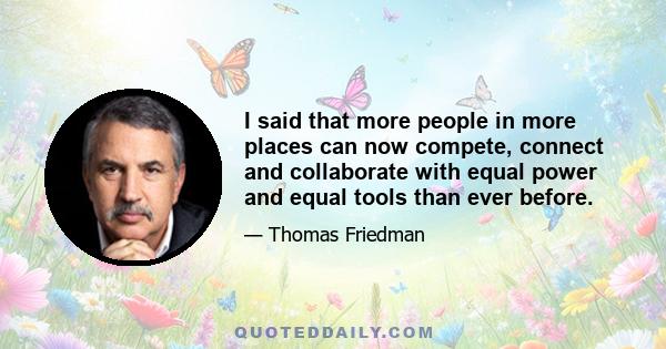 I said that more people in more places can now compete, connect and collaborate with equal power and equal tools than ever before.