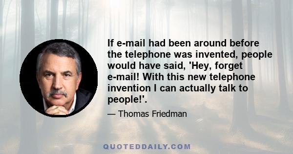 If e-mail had been around before the telephone was invented, people would have said, 'Hey, forget e-mail! With this new telephone invention I can actually talk to people!'.