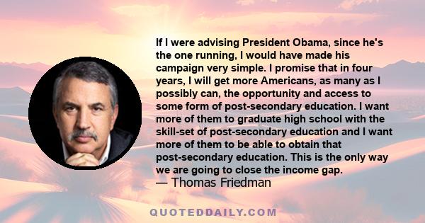 If I were advising President Obama, since he's the one running, I would have made his campaign very simple. I promise that in four years, I will get more Americans, as many as I possibly can, the opportunity and access