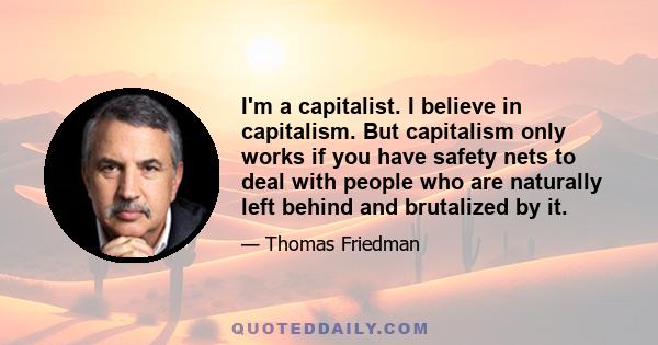 I'm a capitalist. I believe in capitalism. But capitalism only works if you have safety nets to deal with people who are naturally left behind and brutalized by it.