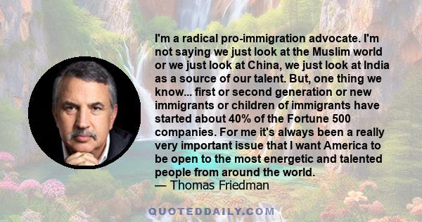 I'm a radical pro-immigration advocate. I'm not saying we just look at the Muslim world or we just look at China, we just look at India as a source of our talent. But, one thing we know... first or second generation or