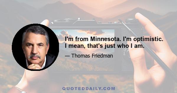 I'm from Minnesota. I'm optimistic. I mean, that's just who I am.