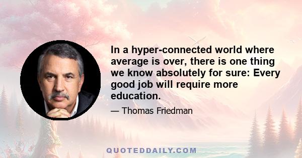 In a hyper-connected world where average is over, there is one thing we know absolutely for sure: Every good job will require more education.