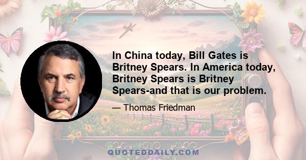 In China today, Bill Gates is Britney Spears. In America today, Britney Spears is Britney Spears-and that is our problem.