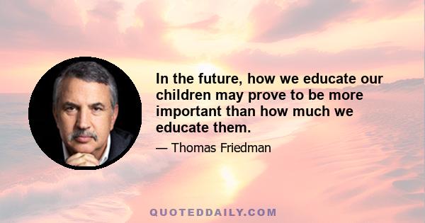 In the future, how we educate our children may prove to be more important than how much we educate them.