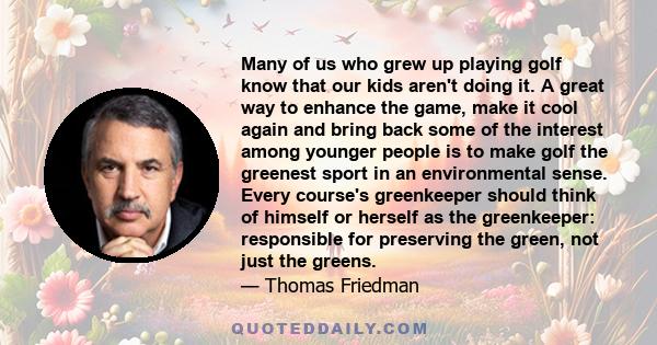 Many of us who grew up playing golf know that our kids aren't doing it. A great way to enhance the game, make it cool again and bring back some of the interest among younger people is to make golf the greenest sport in