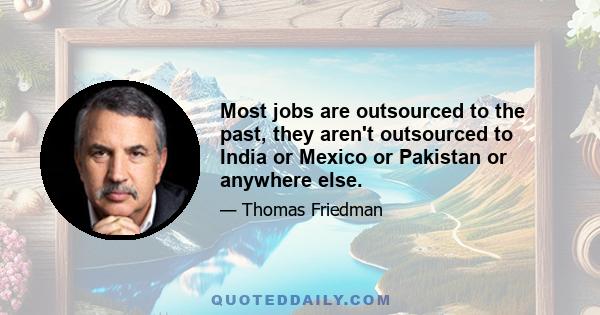 Most jobs are outsourced to the past, they aren't outsourced to India or Mexico or Pakistan or anywhere else.