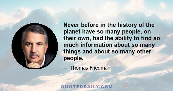 Never before in the history of the planet have so many people, on their own, had the ability to find so much information about so many things and about so many other people.