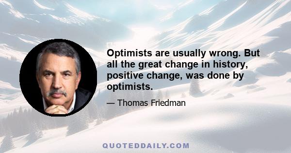 Optimists are usually wrong. But all the great change in history, positive change, was done by optimists.