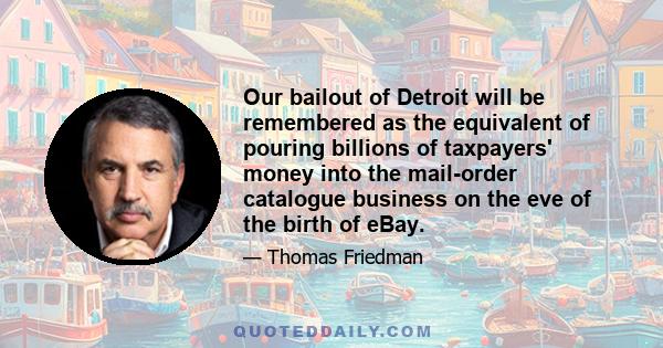 Our bailout of Detroit will be remembered as the equivalent of pouring billions of taxpayers' money into the mail-order catalogue business on the eve of the birth of eBay.