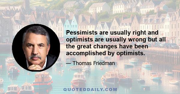 Pessimists are usually right and optimists are usually wrong but all the great changes have been accomplished by optimists.