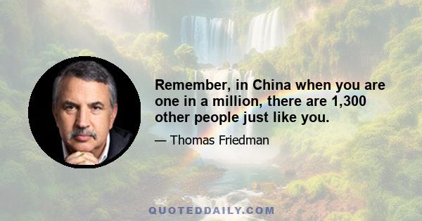 Remember, in China when you are one in a million, there are 1,300 other people just like you.