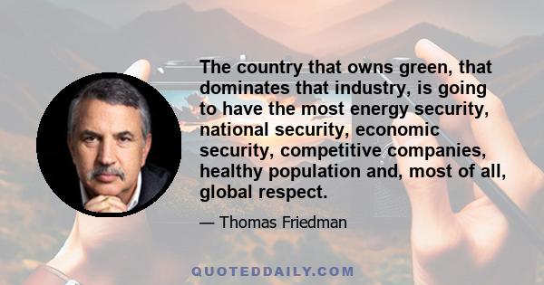 The country that owns green, that dominates that industry, is going to have the most energy security, national security, economic security, competitive companies, healthy population and, most of all, global respect.