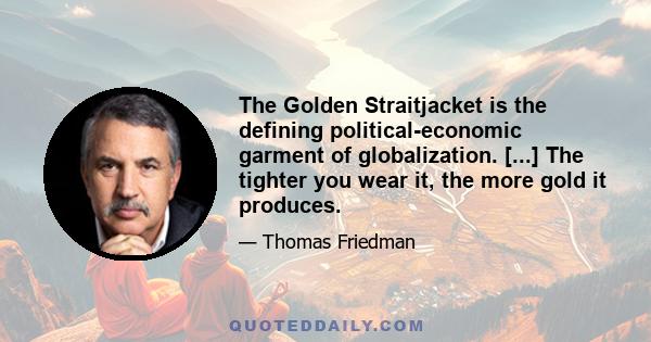 The Golden Straitjacket is the defining political-economic garment of globalization. [...] The tighter you wear it, the more gold it produces.