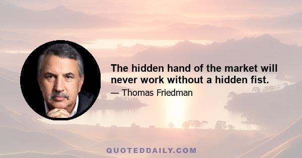 The hidden hand of the market will never work without a hidden fist.