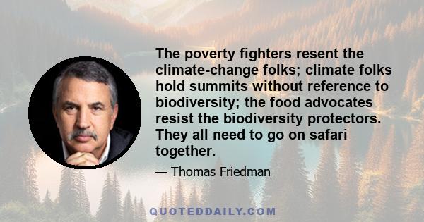 The poverty fighters resent the climate-change folks; climate folks hold summits without reference to biodiversity; the food advocates resist the biodiversity protectors. They all need to go on safari together.