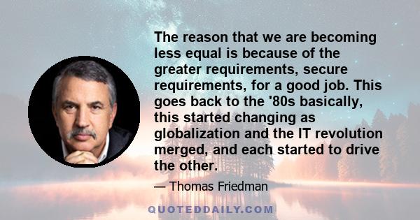 The reason that we are becoming less equal is because of the greater requirements, secure requirements, for a good job. This goes back to the '80s basically, this started changing as globalization and the IT revolution