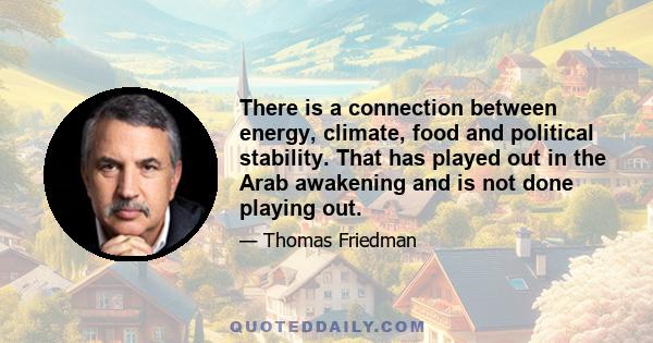 There is a connection between energy, climate, food and political stability. That has played out in the Arab awakening and is not done playing out.