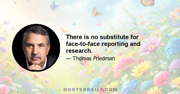 There is no substitute for face-to-face reporting and research.