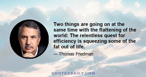 Two things are going on at the same time with the flattening of the world: The relentless quest for efficiency is squeezing some of the fat out of life.