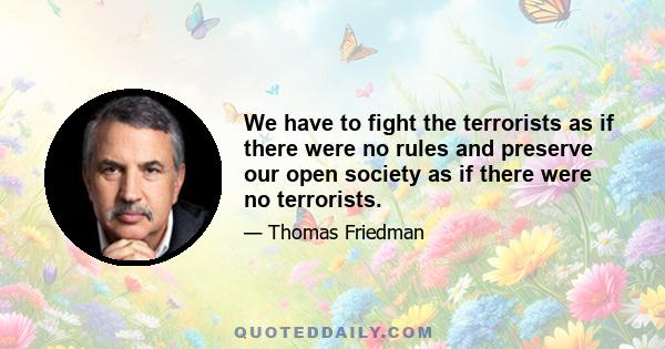 We have to fight the terrorists as if there were no rules and preserve our open society as if there were no terrorists.