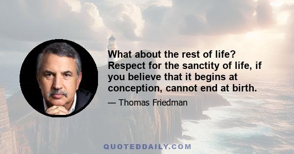 What about the rest of life? Respect for the sanctity of life, if you believe that it begins at conception, cannot end at birth.