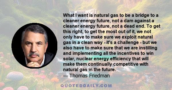 What I want is natural gas to be a bridge to a cleaner energy future, not a dam against a cleaner energy future, not a dead end. To get this right, to get the most out of it, we not only have to make sure we exploit