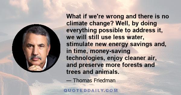 What if we're wrong and there is no climate change? Well, by doing everything possible to address it, we will still use less water, stimulate new energy savings and, in time, money-saving technologies, enjoy cleaner