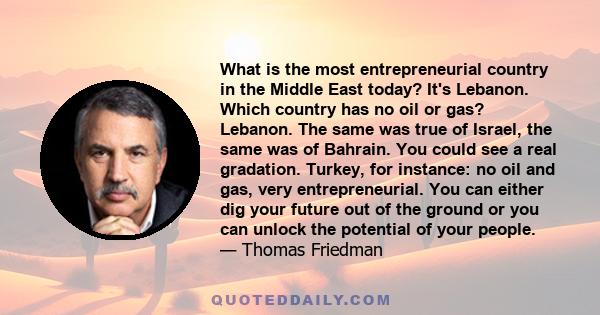 What is the most entrepreneurial country in the Middle East today? It's Lebanon. Which country has no oil or gas? Lebanon. The same was true of Israel, the same was of Bahrain. You could see a real gradation. Turkey,