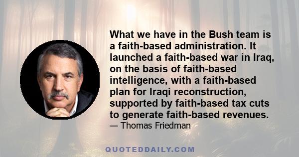 What we have in the Bush team is a faith-based administration. It launched a faith-based war in Iraq, on the basis of faith-based intelligence, with a faith-based plan for Iraqi reconstruction, supported by faith-based