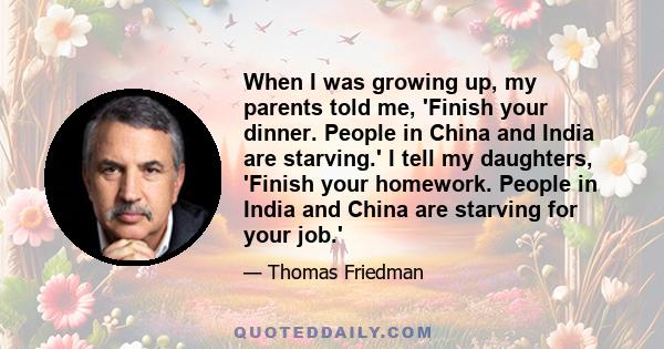 When I was growing up, my parents told me, 'Finish your dinner. People in China and India are starving.' I tell my daughters, 'Finish your homework. People in India and China are starving for your job.'