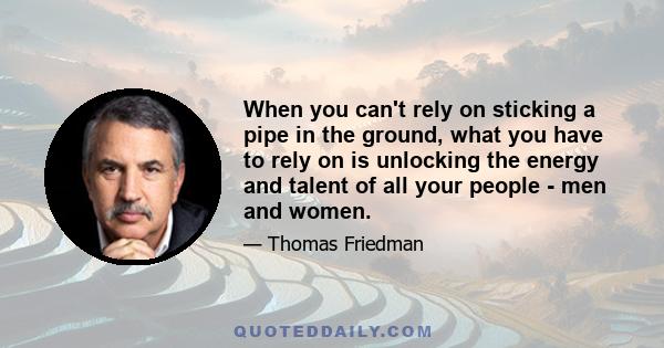 When you can't rely on sticking a pipe in the ground, what you have to rely on is unlocking the energy and talent of all your people - men and women.