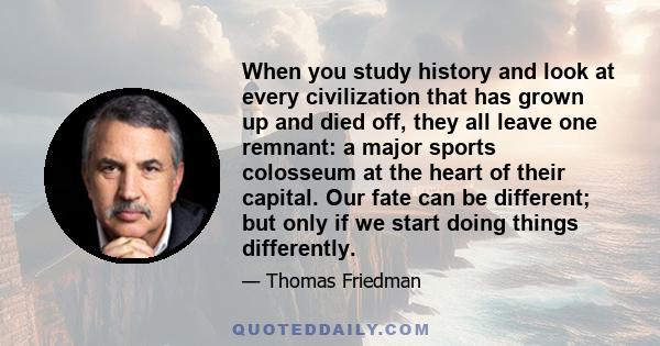 When you study history and look at every civilization that has grown up and died off, they all leave one remnant: a major sports colosseum at the heart of their capital. Our fate can be different; but only if we start