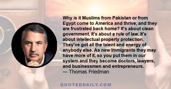 Why is it Muslims from Pakistan or from Egypt come to America and thrive, and they are frustrated back home? It's about clean government. It's about a rule of law. It's about intellectual property protection. They've